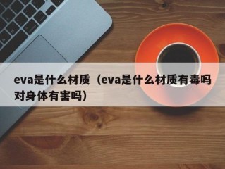 eva是什么材质（eva是什么材质有毒吗对身体有害吗）