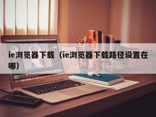 ie浏览器下载（ie浏览器下载路径设置在哪）