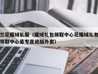 兰花魔域私服（魔域礼包领取中心花魔域礼包领取中心豪专属绝版外套）