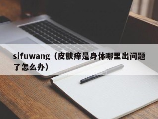 sifuwang（皮肤痒是身体哪里出问题了怎么办）