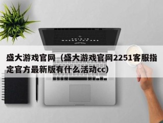 盛大游戏官网（盛大游戏官网2251客服指定官方最新版有什么活动cc）