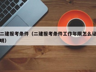 二建报考条件（二建报考条件工作年限怎么证明）