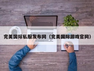 完美国际私服发布网（完美国际游戏官网）