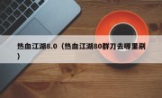 热血江湖8.0（热血江湖80群刀去哪里刷）