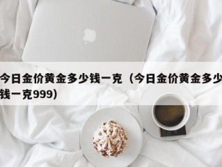 今日金价黄金多少钱一克（今日金价黄金多少钱一克999）