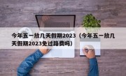 今年五一放几天假期2023（今年五一放几天假期2023免过路费吗）