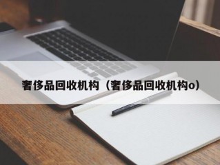 奢侈品回收机构（奢侈品回收机构o）