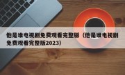 他是谁电视剧免费观看完整版（他是谁电视剧免费观看完整版2023）