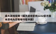 盛大游戏官网（盛大游戏官网2232官方版本游戏大厅有啥功能中国）