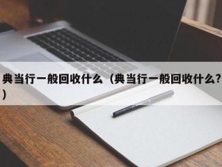 典当行一般回收什么（典当行一般回收什么?）