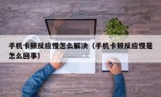 手机卡顿反应慢怎么解决（手机卡顿反应慢是怎么回事）