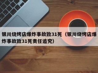 银川烧烤店爆炸事故致31死（银川烧烤店爆炸事故致31死责任追究）