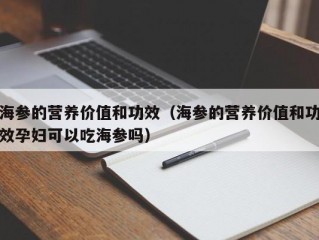 海参的营养价值和功效（海参的营养价值和功效孕妇可以吃海参吗）