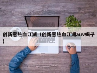 创新意热血江湖（创新意热血江湖auv蝎子）