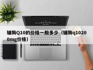 辅酶Q10的价格一般多少（辅酶q10200mg价格）