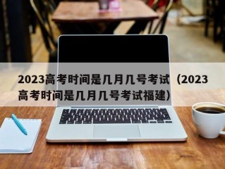 2023高考时间是几月几号考试（2023高考时间是几月几号考试福建）