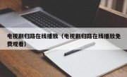 电视剧归路在线播放（电视剧归路在线播放免费观看）