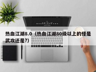 热血江湖8.0（热血江湖80级以上的怪是武攻还是?）