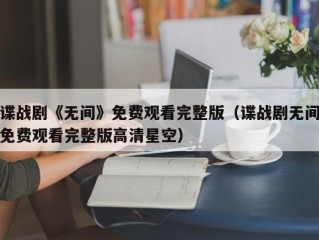 谍战剧《无间》免费观看完整版（谍战剧无间免费观看完整版高清星空）