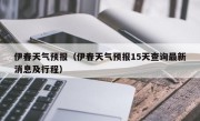 伊春天气预报（伊春天气预报15天查询最新消息及行程）