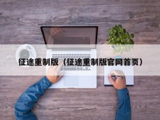 征途重制版（征途重制版官网首页）