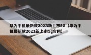 华为手机最新款2023新上市5G（华为手机最新款2023新上市5g官网）