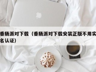 香肠派对下载（香肠派对下载安装正版不用实名认证）