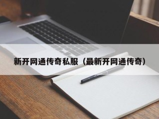 新开网通传奇私服（最新开网通传奇）