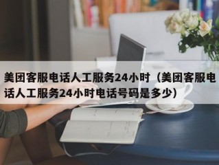 美团客服电话人工服务24小时（美团客服电话人工服务24小时电话号码是多少）