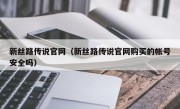 新丝路传说官网（新丝路传说官网购买的帐号安全吗）