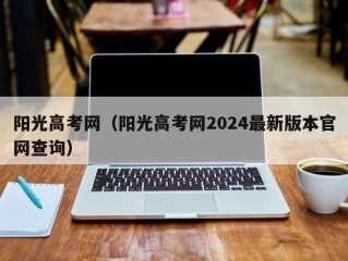 阳光高考网（阳光高考网2024最新版本官网查询）