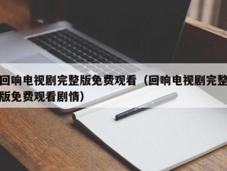 回响电视剧完整版免费观看（回响电视剧完整版免费观看剧情）