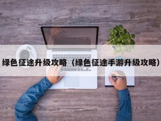 绿色征途升级攻略（绿色征途手游升级攻略）