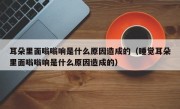 耳朵里面嗡嗡响是什么原因造成的（睡觉耳朵里面嗡嗡响是什么原因造成的）