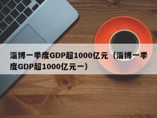 淄博一季度GDP超1000亿元（淄博一季度GDP超1000亿元一）