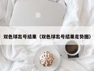 双色球出号结果（双色球出号结果走势图）