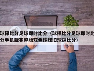 球探比分足球即时比分（球探比分足球即时比分手机版完整版双色球球旧球探比分）