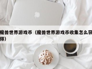 魔兽世界游戏币（魔兽世界游戏币收集怎么获得）