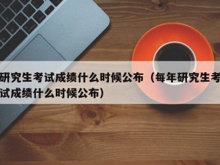 研究生考试成绩什么时候公布（每年研究生考试成绩什么时候公布）