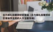 古力娜扎称要摔碎恋爱脑（古力娜扎称要摔碎恋爱脑梦见死的人又活着生病）