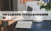 竹笋怎么做才好吃（竹笋怎么做才好吃视频教程）