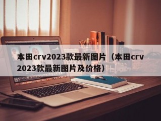 本田crv2023款最新图片（本田crv2023款最新图片及价格）