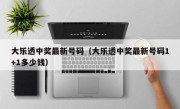 大乐透中奖最新号码（大乐透中奖最新号码1+1多少钱）