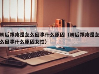 脚后跟疼是怎么回事什么原因（脚后跟疼是怎么回事什么原因女性）