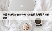 膝盖疼痛可能有三种病（膝盖酸痛可能有三种病因）