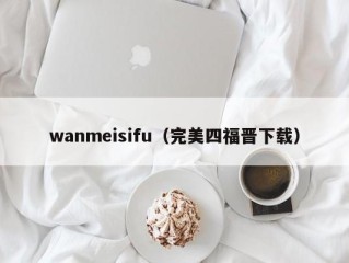 wanmeisifu（完美四福晋下载）