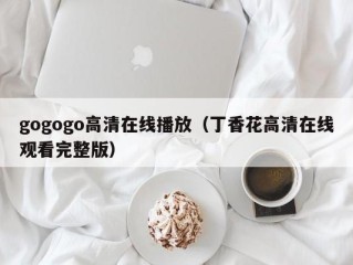 gogogo高清在线播放（丁香花高清在线观看完整版）