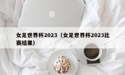 女足世界杯2023（女足世界杯2023比赛结果）