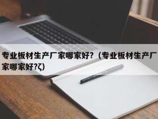 专业板材生产厂家哪家好?（专业板材生产厂家哪家好?ζ）