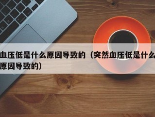 血压低是什么原因导致的（突然血压低是什么原因导致的）